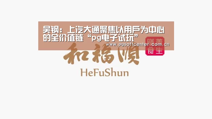 吴钢:上汽大通聚焦以用户为中心的全价值链“pg电子试玩”(图2) PG Soft