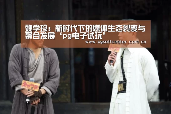 魏学珍:新时代下的媒体生态裂变与聚合发展‘pg电子试玩’(图1) pg电子试玩