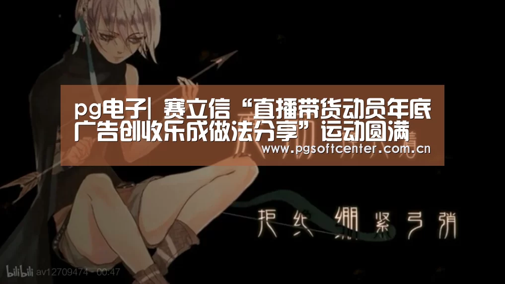 pg电子|
赛立信“直播带货动员年底广告创收乐成做法分享”运动圆满举行(图1) pg电子模拟器官网