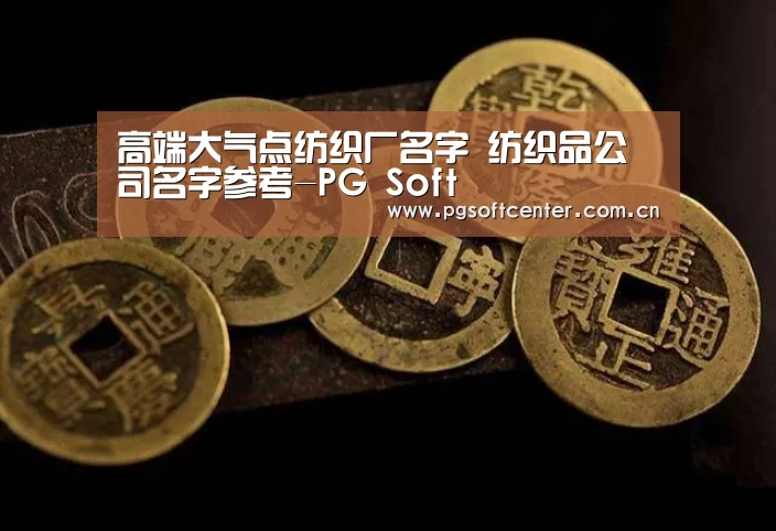 高端大气点纺织厂名字 纺织品公司名字参考-PG Soft(图1) pg电子
