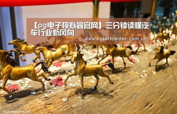 【pg电子模拟器官网】三分钟读懂汽车行业新风向(图1) pg电子试玩