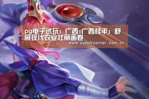 pg电子试玩:广西:广西桂平:舒展现代农业壮丽画卷(图1) PG Soft