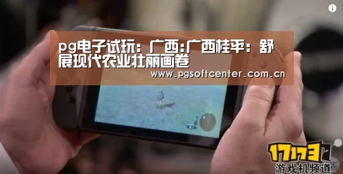 pg电子试玩:广西:广西桂平:舒展现代农业壮丽画卷(图3) pg电子